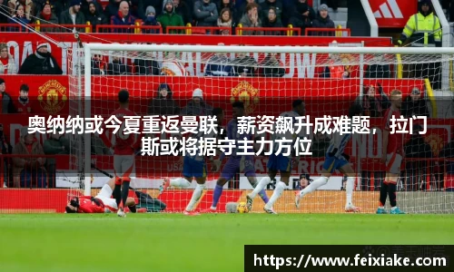 奥纳纳或今夏重返曼联，薪资飙升成难题，拉门斯或将据守主力方位