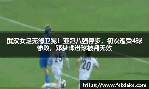 武汉女足无缘卫冕！亚冠八强停步，初次遭受4球惨败，邓梦晔进球被判无效